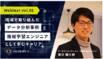 Webinar vol.01 現場で取り組んだデータ分析事例と機械学習エンジニアとして歩むキャリア